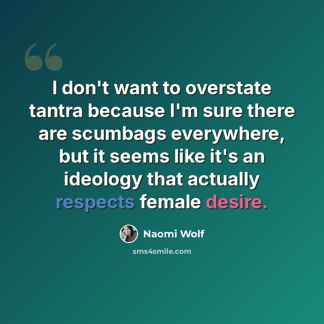 “I don't want to overstate tantra because I'm sure there are scumbags everywhere, but it seems like it's an ideology that actually respects female desire.” quote by Naomi Wolf