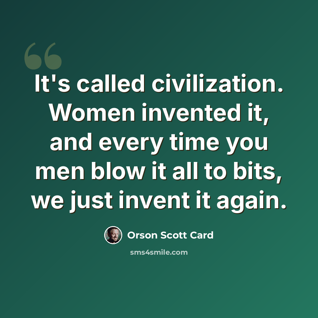“It's called civilization. Women invented it, and every time you men blow it all to bits, we just invent it again.” quote by Orson Scott Card