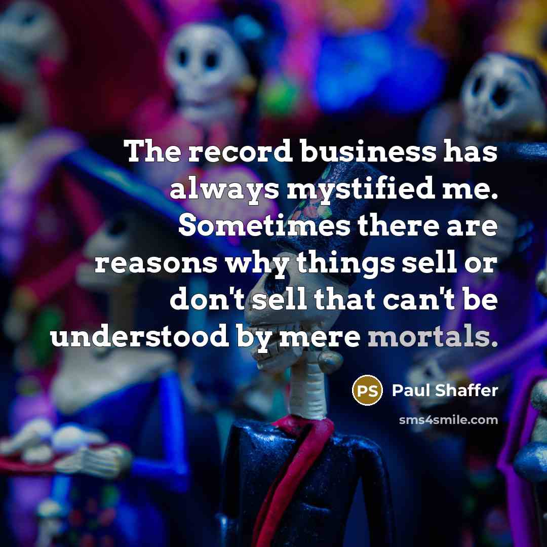 “The record business has always mystified me. Sometimes there are reasons why things sell or don't sell that can't be understood by mere mortals.” quote by Paul Shaffer