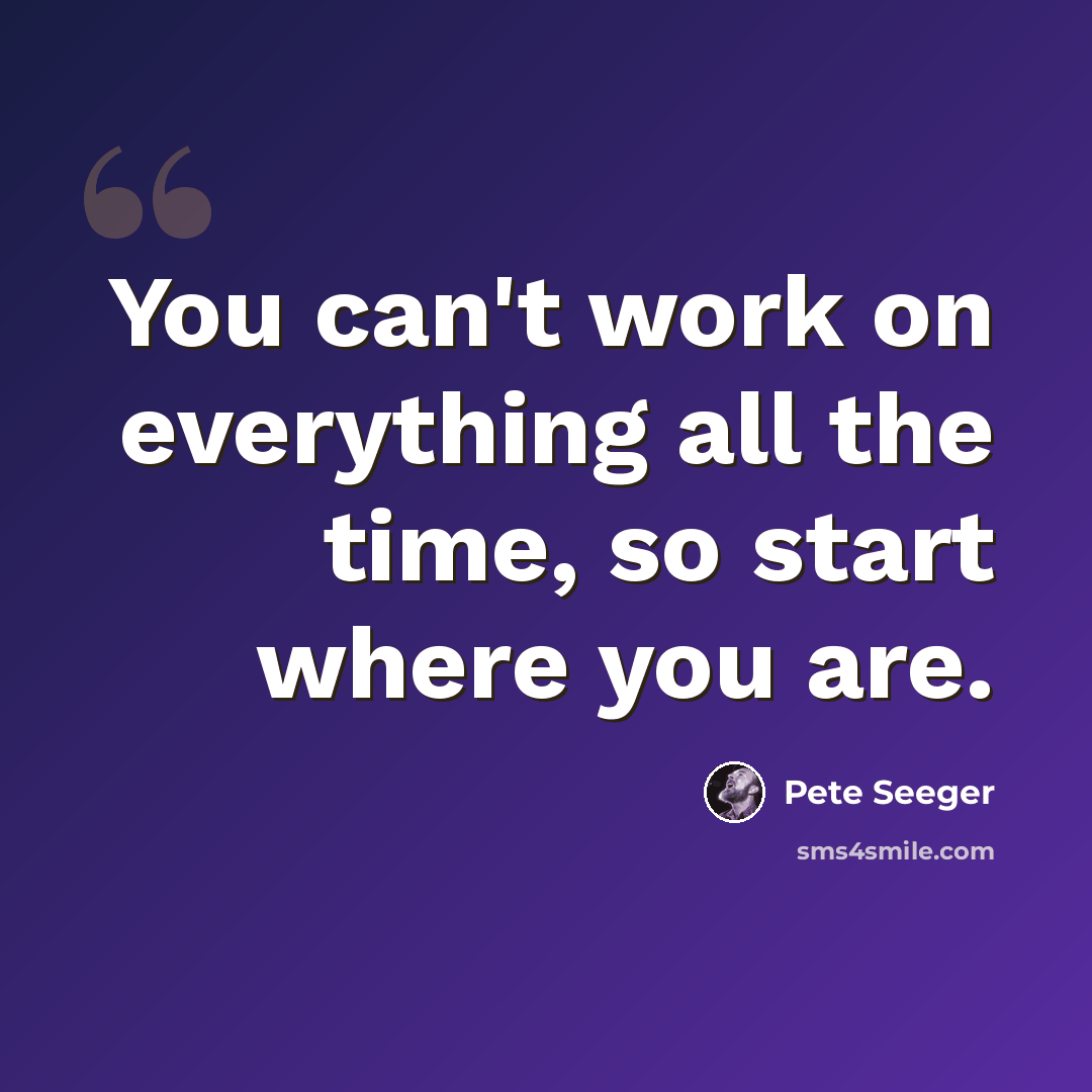 “You can't work on everything all the time, so start where you are.” quote by Pete Seeger