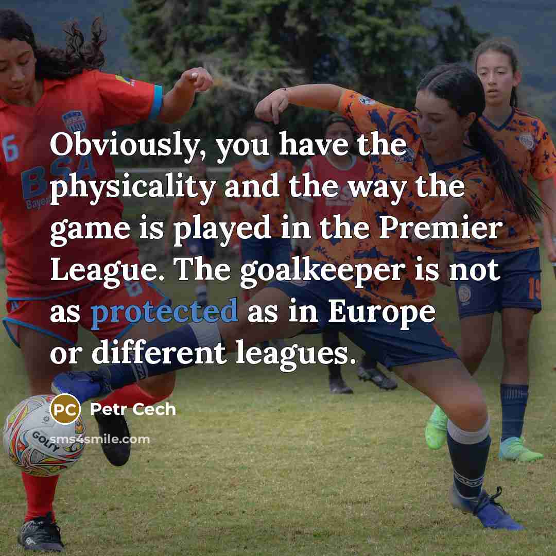 “Obviously, you have the physicality and the way the game is played in the Premier League. The goalkeeper is not as protected as in Europe or different leagues.” quote by Petr Cech