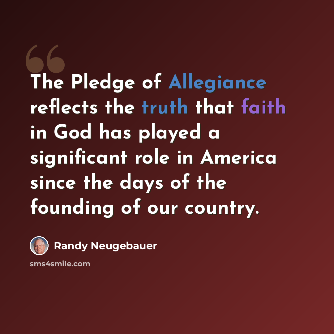 “The Pledge of Allegiance reflects the truth that faith in God has played a significant role in America since the days of the founding of our country.” quote by Randy Neugebauer