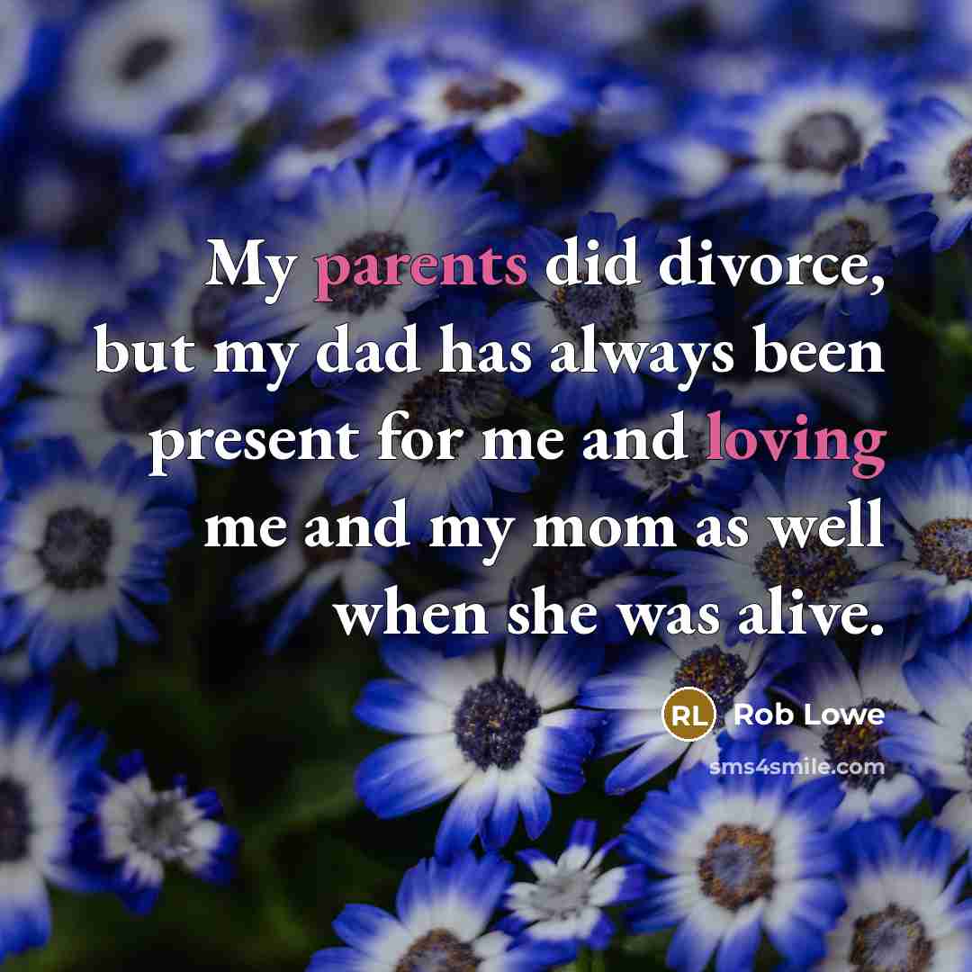 “My parents did divorce, but my dad has always been present for me and loving me and my mom as well when she was alive.” quote by Rob Lowe