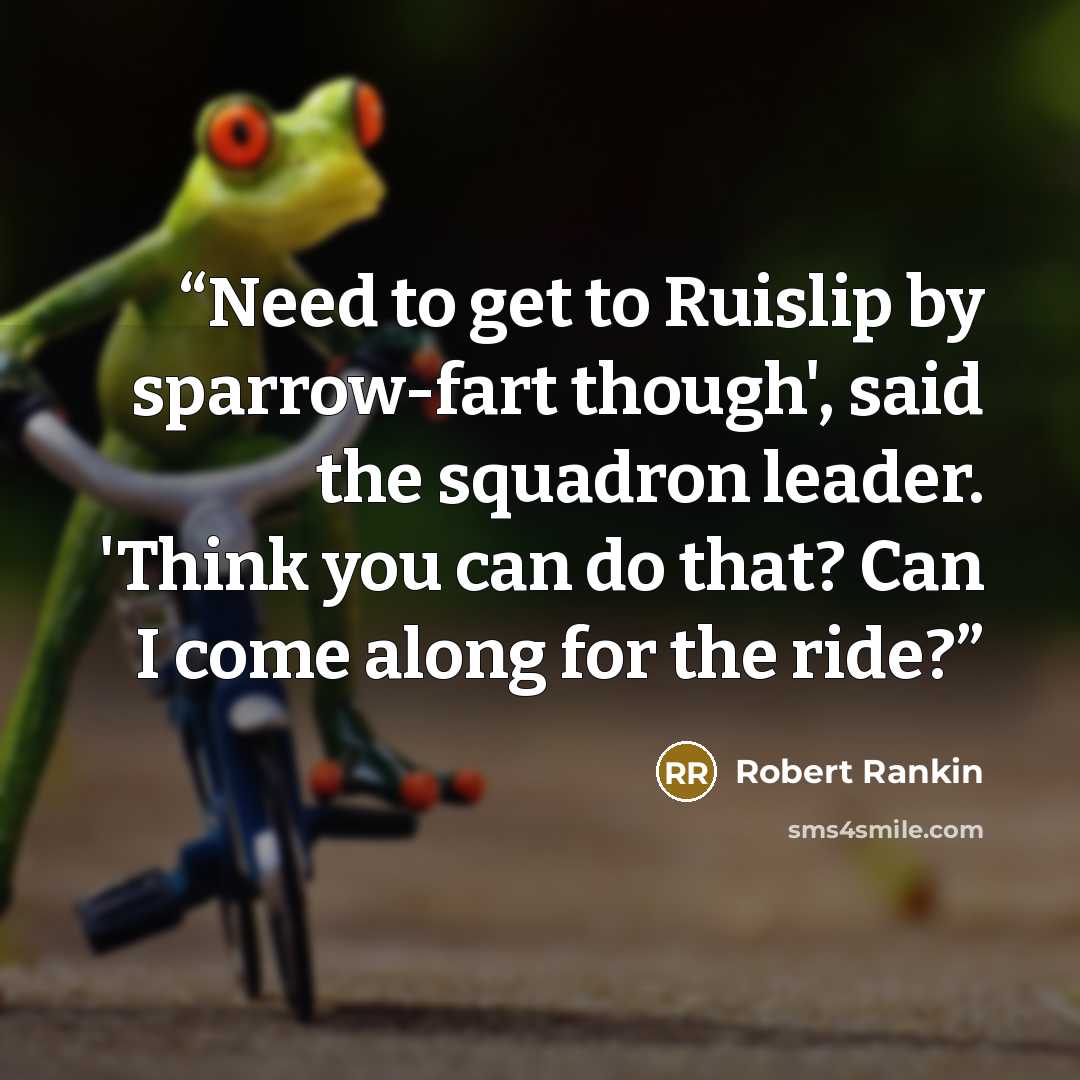 “Need to get to Ruislip by sparrow-fart though', said the squadron leader. 'Think you can do that? Can I come along for the ride?” quote by Robert Rankin