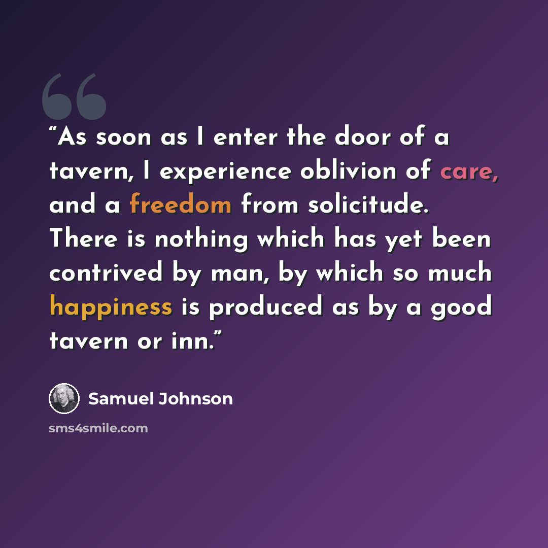 “As soon as I enter the door of a tavern, I experience oblivion of care, and a freedom from solicitude. There is nothing which has yet been contrived by man, by which so much happiness is produced as by a good tavern or inn.” quote by Samuel Johnson