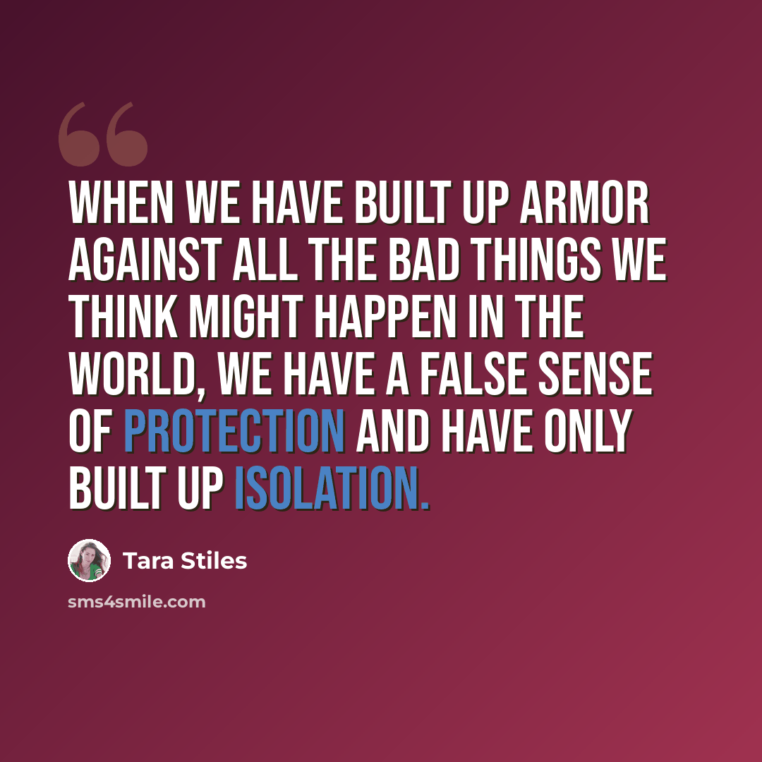 “When we have built up armor against all the bad things we think might happen in the world, we have a false sense of protection and have only built up isolation.” quote by Tara Stiles