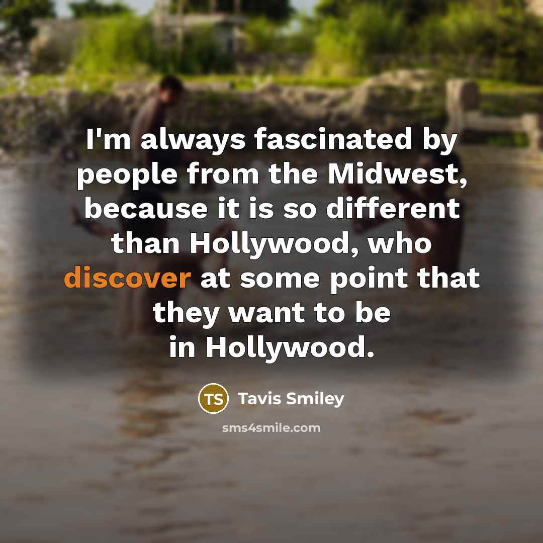 “I'm always fascinated by people from the Midwest, because it is so different than Hollywood, who discover at some point that they want to be in Hollywood.” quote by Tavis Smiley
