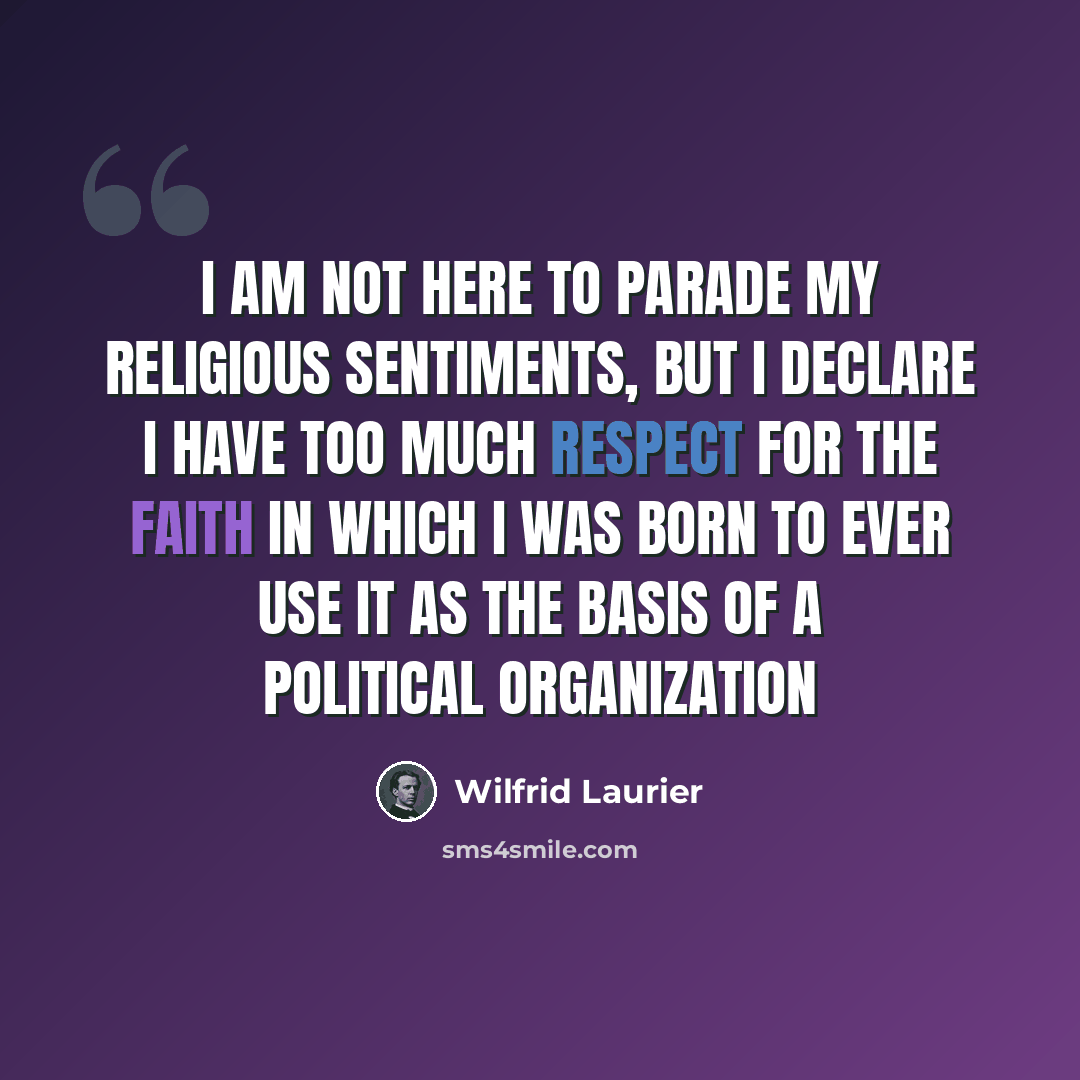 “I am not here to parade my religious sentiments, but I declare I have too much respect for the faith in which I was born to ever use it as the basis of a political organization” quote by Wilfrid Laurier