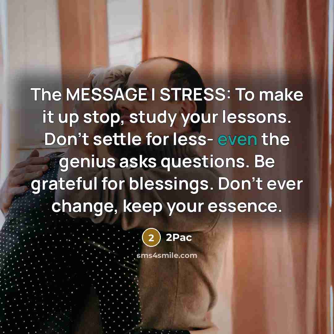 “The MESSAGE I STRESS: To make it up stop, study your lessons. Don't settle for less- even the genius asks questions. Be grateful for blessings. Don't ever change, keep your essence.” quote by 2PAC