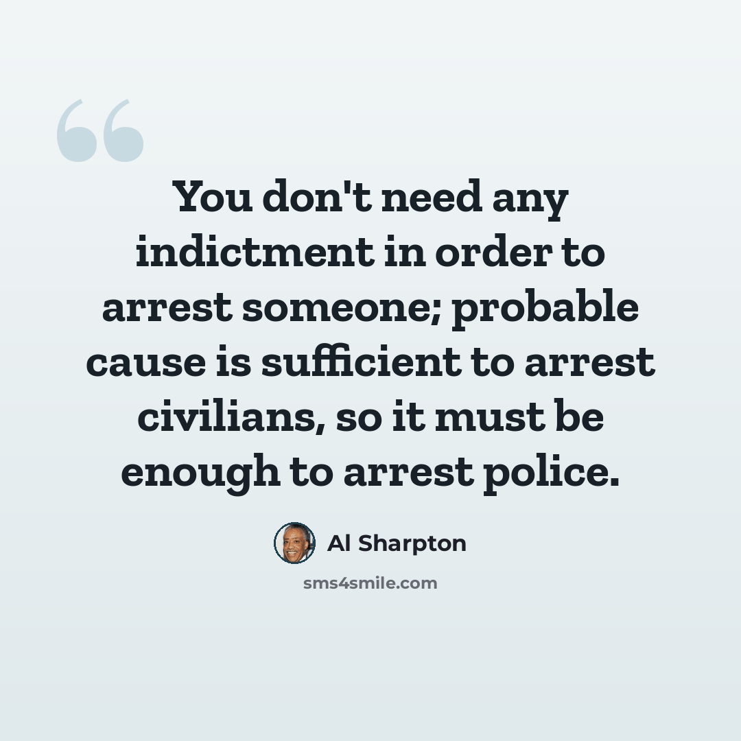 “You don't need any indictment in order to arrest someone; probable cause is sufficient to arrest civilians, so it must be enough to arrest police.” quote by Al Sharpton