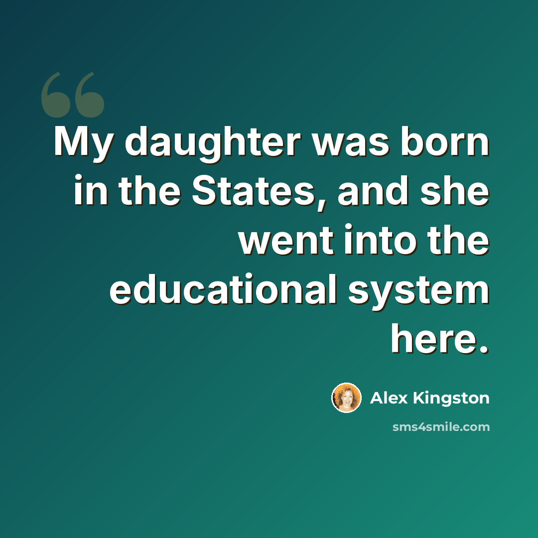 “My daughter was born in the States, and she went into the educational system here.” quote by Alex Kingston