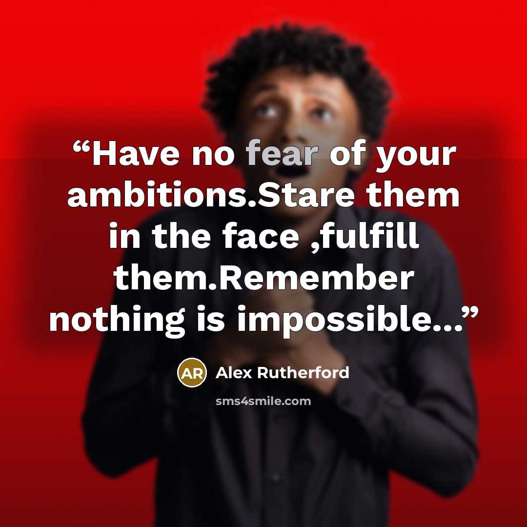 “Have no fear of your ambitions.Stare them in the face ,fulfill them.Remember nothing is impossible...” quote by Alex Rutherford