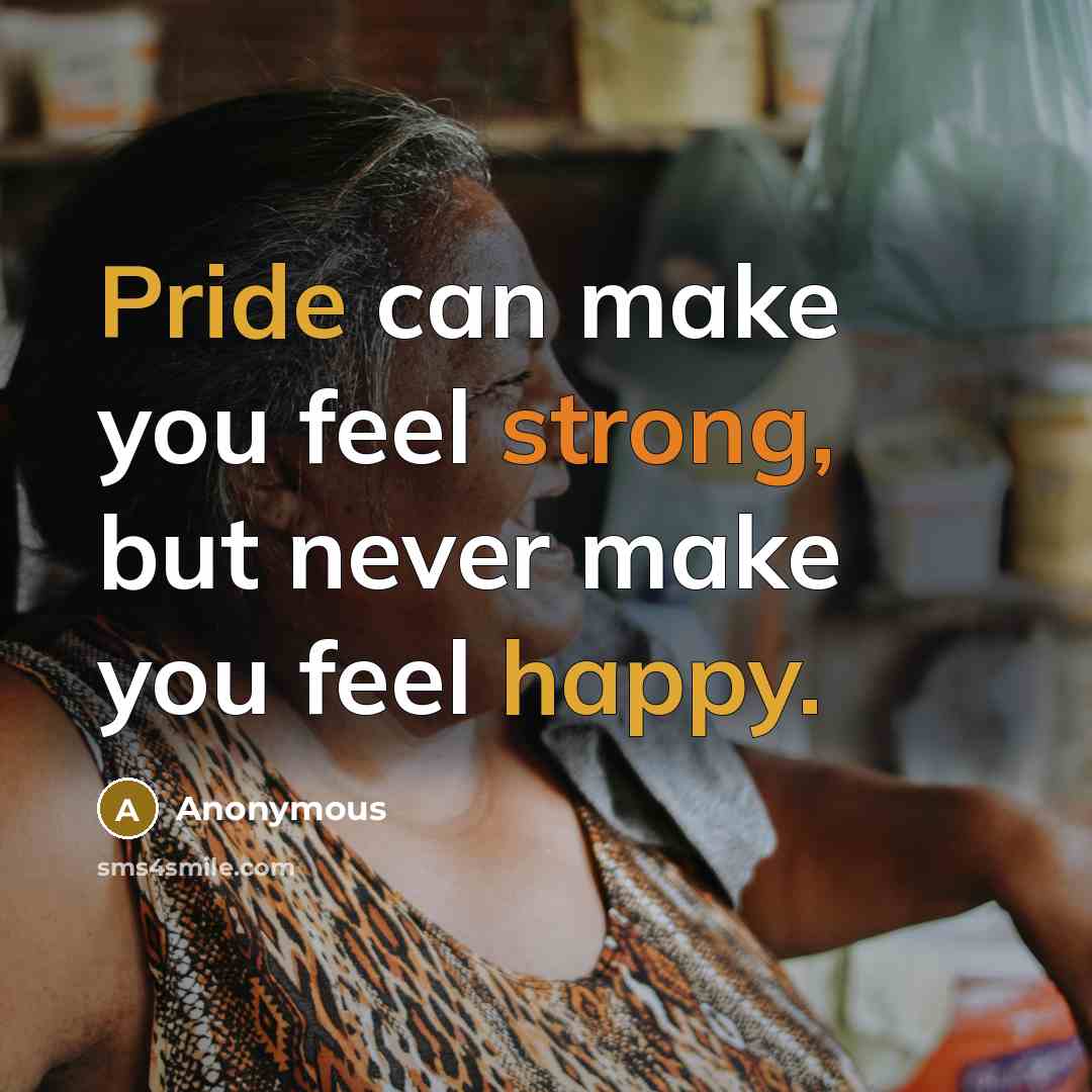 “Pride can make you feel strong, but never make you feel happy.” quote by Anonymous