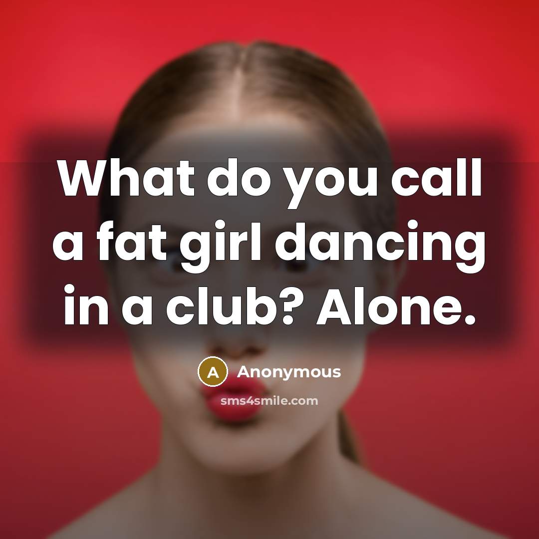 “What do you call a fat girl dancing in a club? Alone.” quote by Anonymous