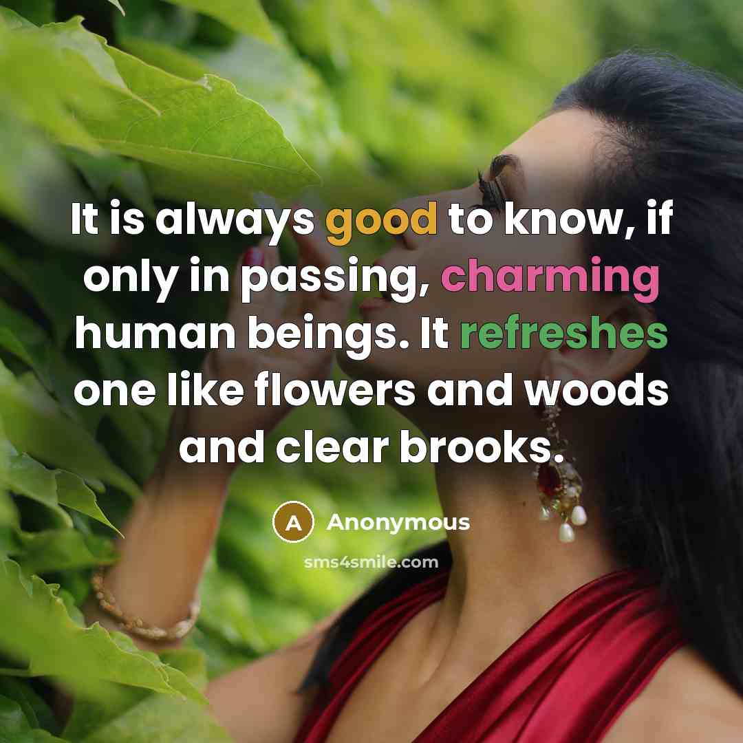 “It is always good to know, if only in passing, charming human beings. It refreshes one like flowers and woods and clear brooks.” quote by Anonymous