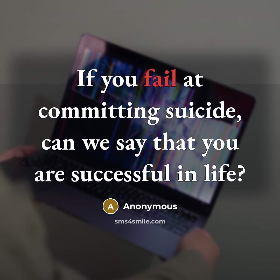 “If you fail at committing suicide, can we say that you are successful in life?” quote by Anonymous
