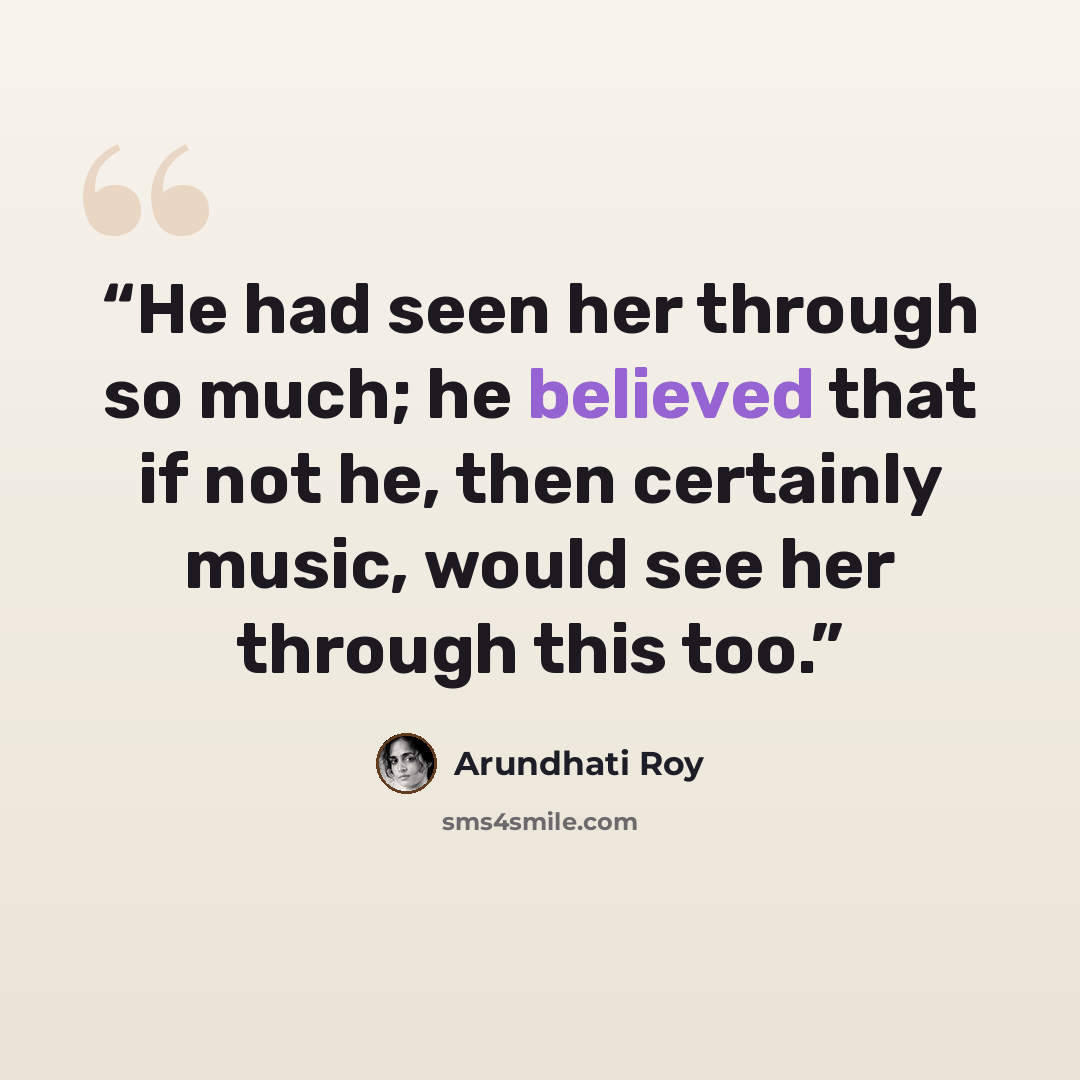 “He had seen her through so much; he believed that if not he, then certainly music, would see her through this too.” quote by Arundhati Roy