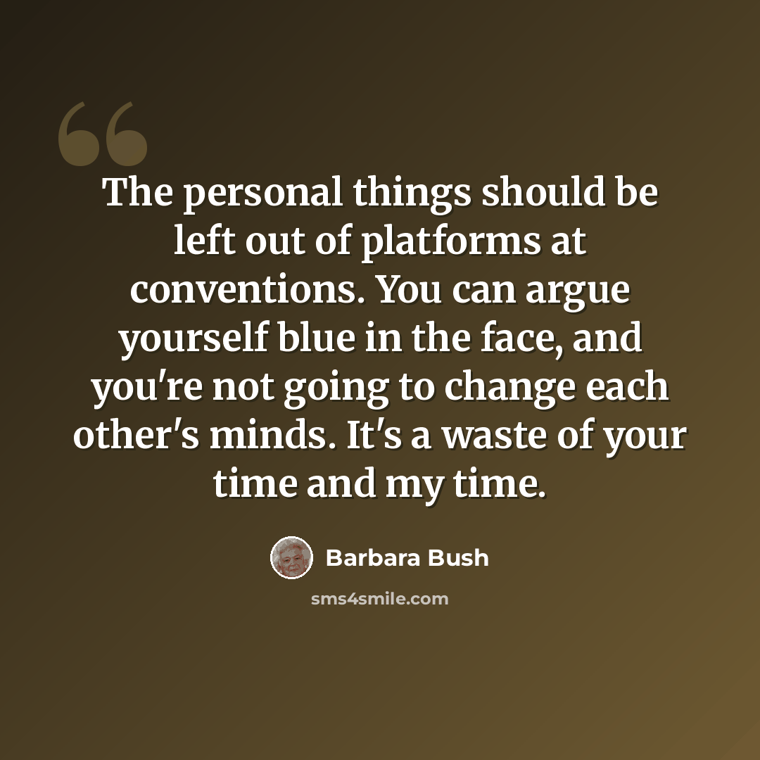 “The personal things should be left out of platforms at conventions. You can argue yourself blue in the face, and you're not going to change each other's minds. It's a waste of your time and my time.” quote by Barbara Bush