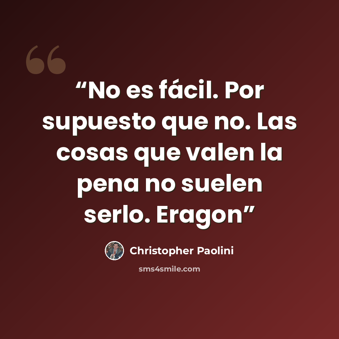 “No es fácil. Por supuesto que no. Las cosas que valen la pena no suelen serlo. Eragon” quote by Christopher Paolini