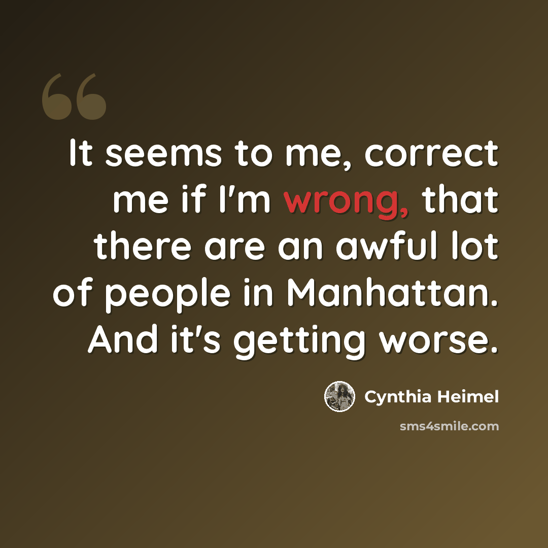 “It seems to me, correct me if I'm wrong, that there are an awful lot of people in Manhattan. And it's getting worse.” quote by Cynthia Heimel