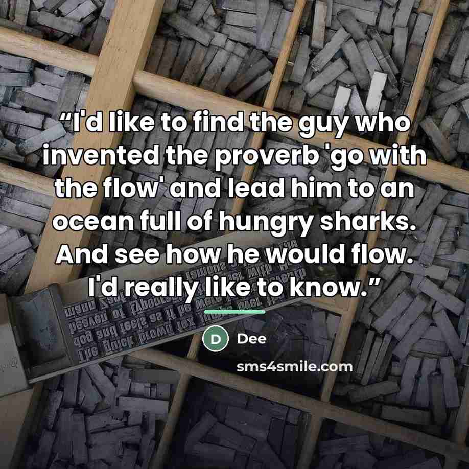 “I'd like to find the guy who invented the proverb 'go with the flow' and lead him to an ocean full of hungry sharks. And see how he would flow. I'd really like to know.” quote by Dee