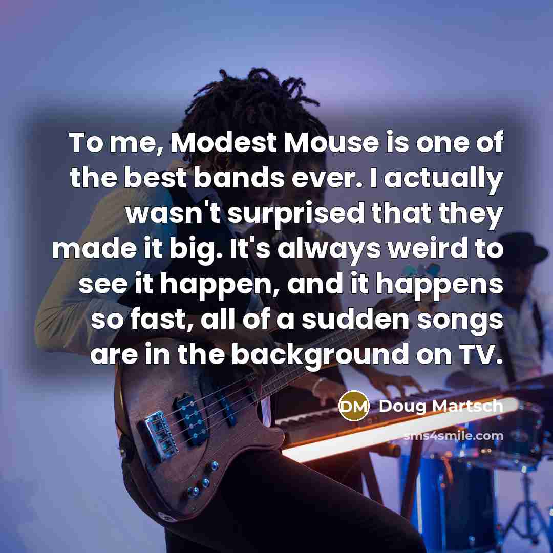 “To me, Modest Mouse is one of the best bands ever. I actually wasn't surprised that they made it big. It's always weird to see it happen, and it happens so fast, all of a sudden songs are in the background on TV.” quote by Doug Martsch