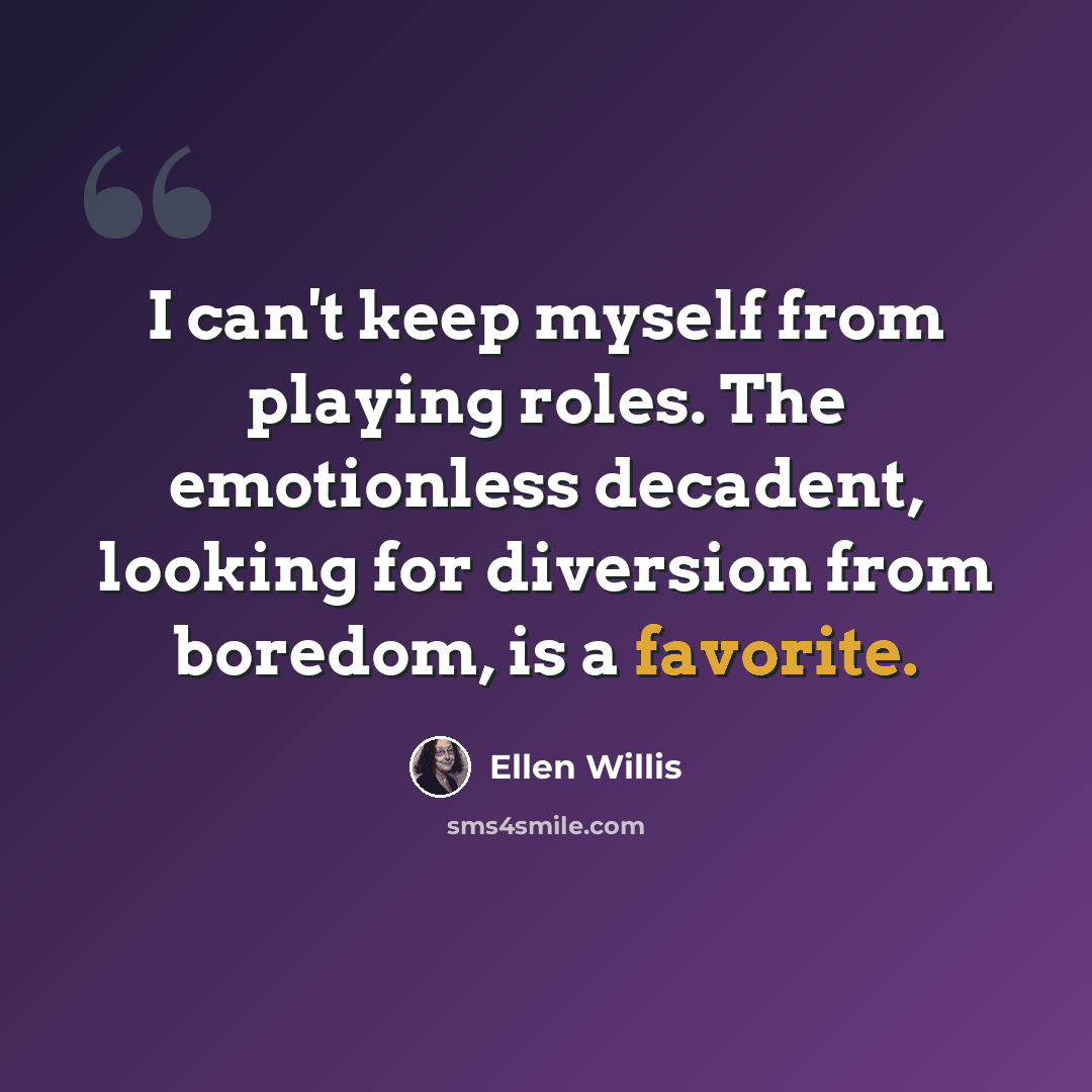 “I can't keep myself from playing roles. The emotionless decadent, looking for diversion from boredom, is a favorite.” quote by Ellen Willis