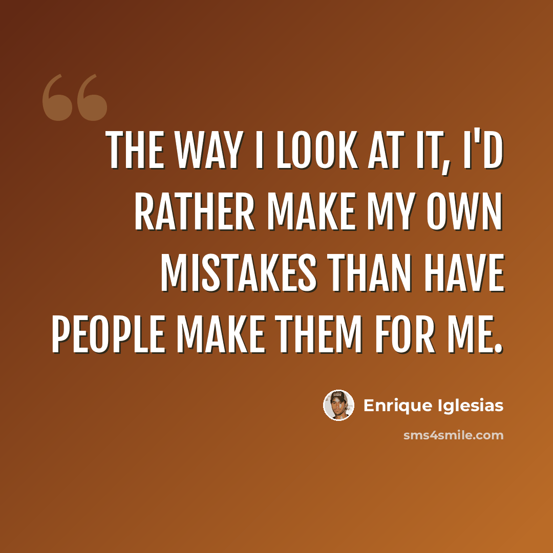 “The way I look at it, I'd rather make my own mistakes than have people make them for me.” quote by Enrique Iglesias
