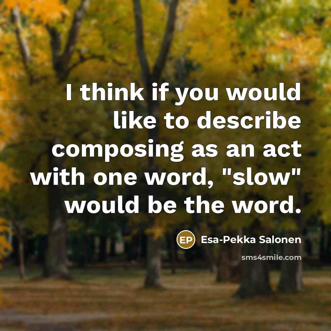 “I think if you would like to describe composing as an act with one word, "slow" would be the word.” quote by Esa-Pekka Salonen