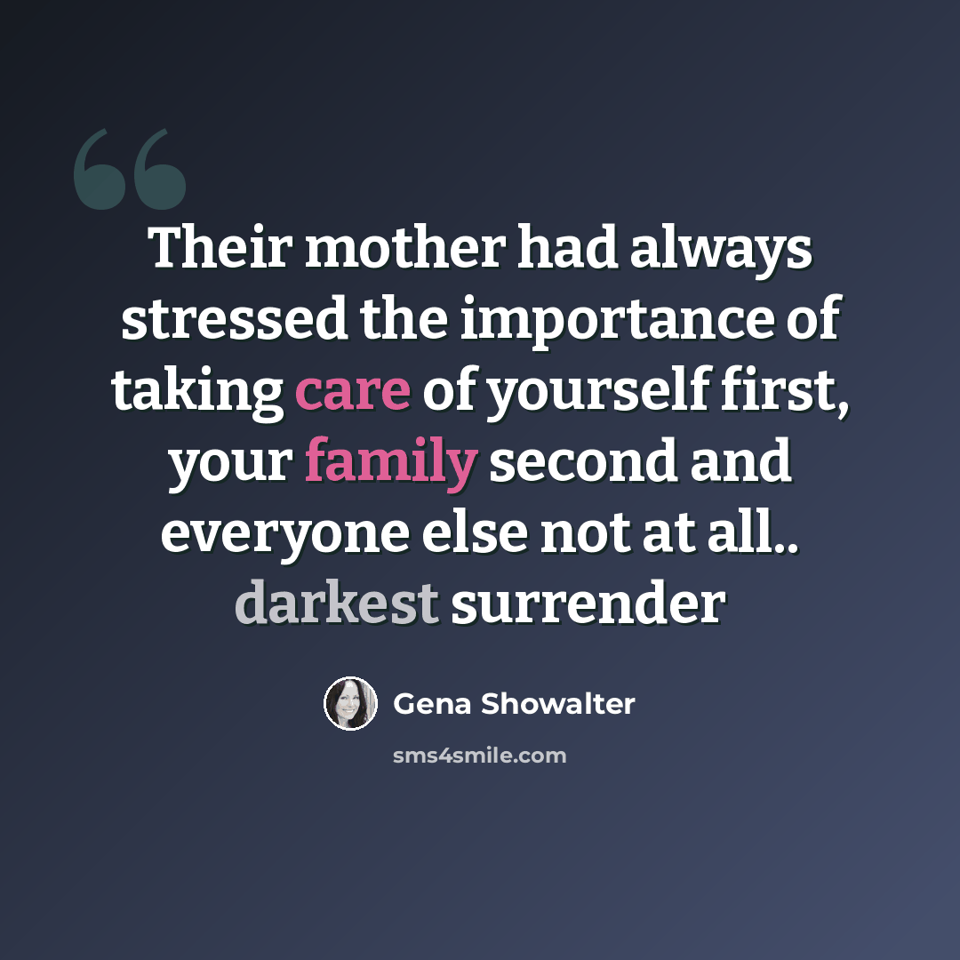 “Their mother had always stressed the importance of taking care of yourself first, your family second and everyone else not at all.. darkest surrender” quote by Gena Showalter