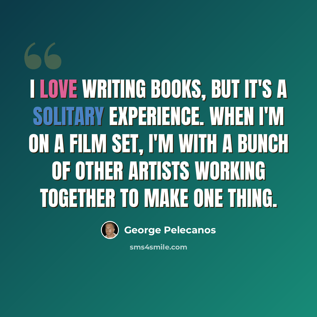 “I love writing books, but it's a solitary experience. When I'm on a film set, I'm with a bunch of other artists working together to make one thing.” quote by George Pelecanos