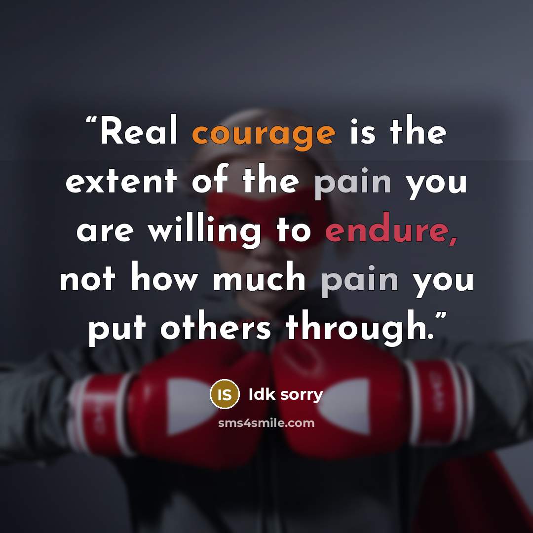 “Real courage is the extent of the pain you are willing to endure, not how much pain you put others through.” quote by Idk sorry