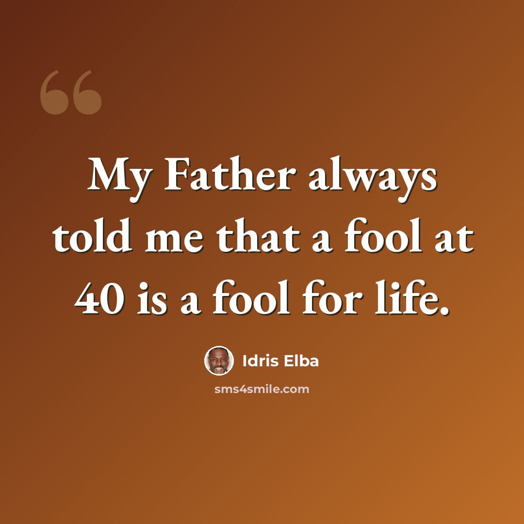 “My Father always told me that a fool at 40 is a fool for life.” quote by Idris Elba