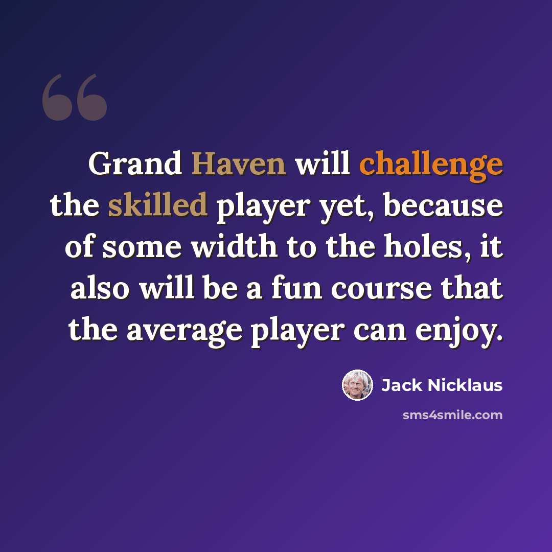 “Grand Haven will challenge the skilled player yet, because of some width to the holes, it also will be a fun course that the average player can enjoy.” quote by Jack Nicklaus