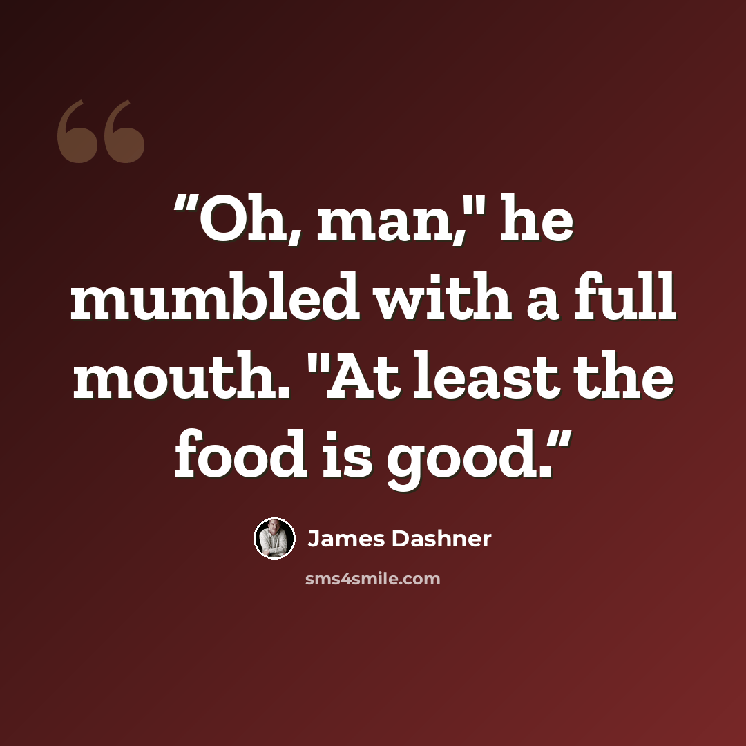 “Oh, man," he mumbled with a full mouth. "At least the food is good.” quote by James Dashner