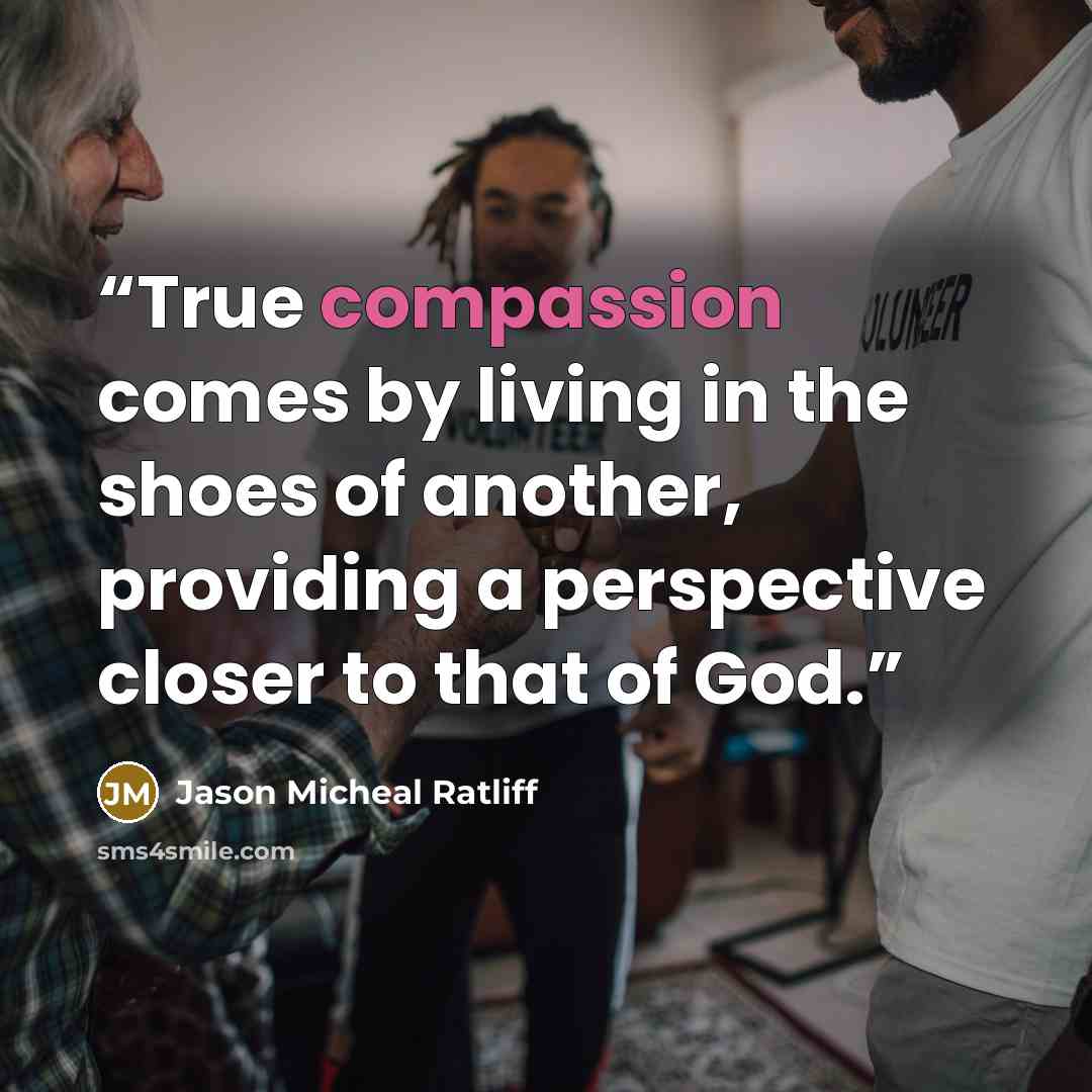 “True compassion comes by living in the shoes of another, providing a perspective closer to that of God.” quote by Jason Micheal Ratliff
