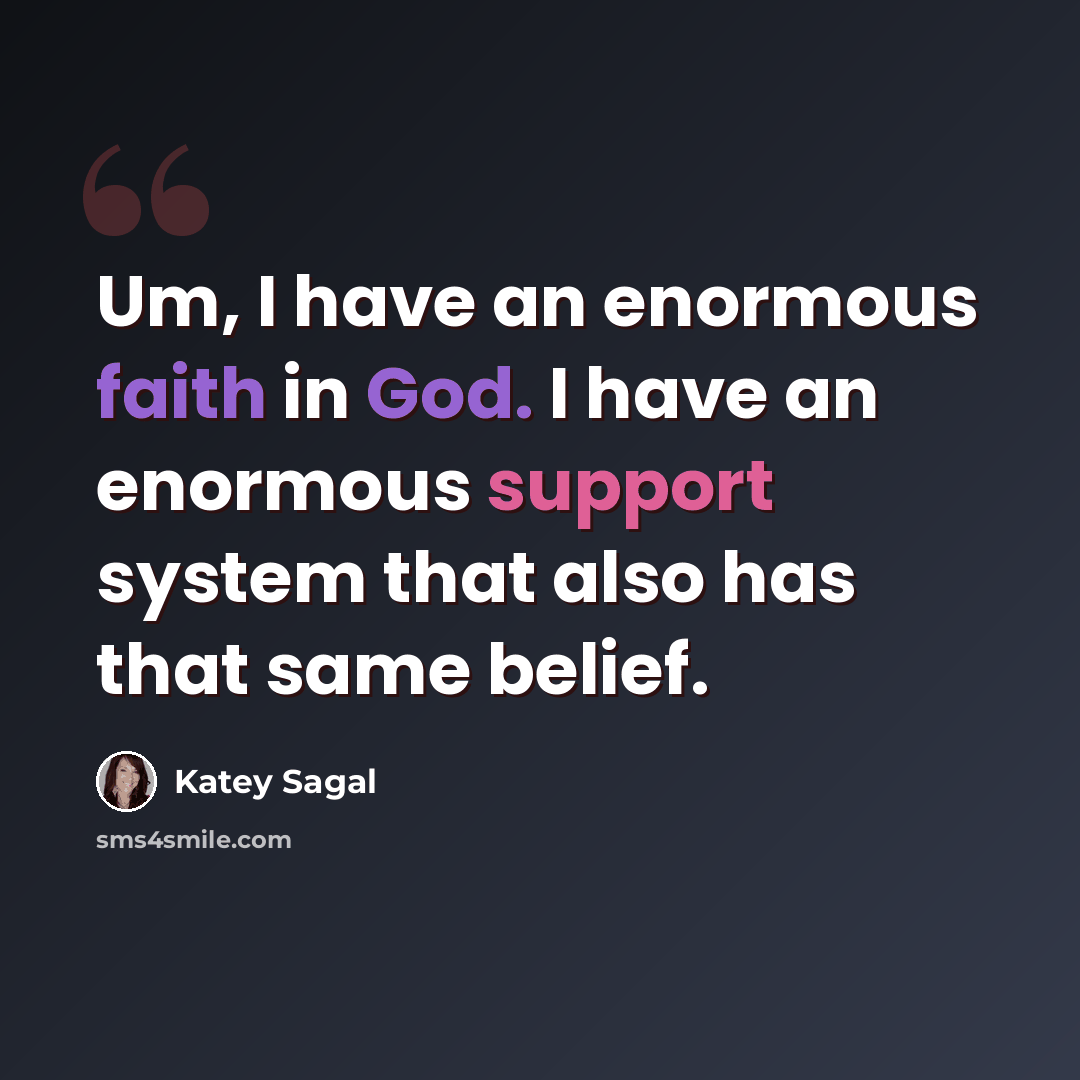 “Um, I have an enormous faith in God. I have an enormous support system that also has that same belief.” quote by Katey Sagal