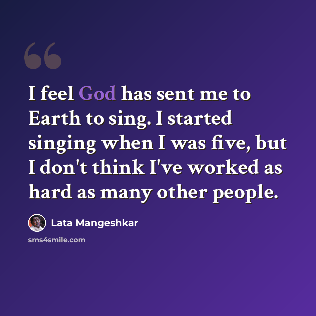 “I feel God has sent me to Earth to sing. I started singing when I was five, but I don't think I've worked as hard as many other people.” quote by Lata Mangeshkar