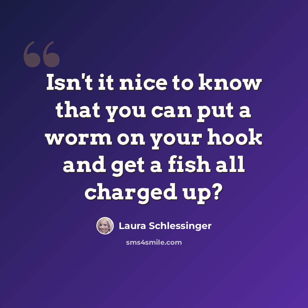 “Isn't it nice to know that you can put a worm on your hook and get a fish all charged up?” quote by Laura Schlessinger