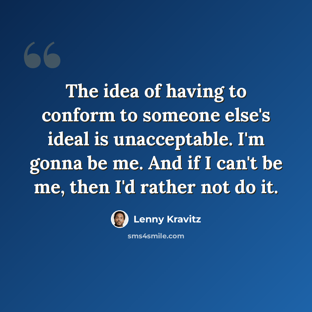 “The idea of having to conform to someone else's ideal is unacceptable. I'm gonna be me. And if I can't be me, then I'd rather not do it.” quote by Lenny Kravitz