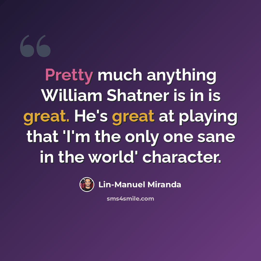 “Pretty much anything William Shatner is in is great. He's great at playing that 'I'm the only one sane in the world' character.” quote by Lin-Manuel Miranda