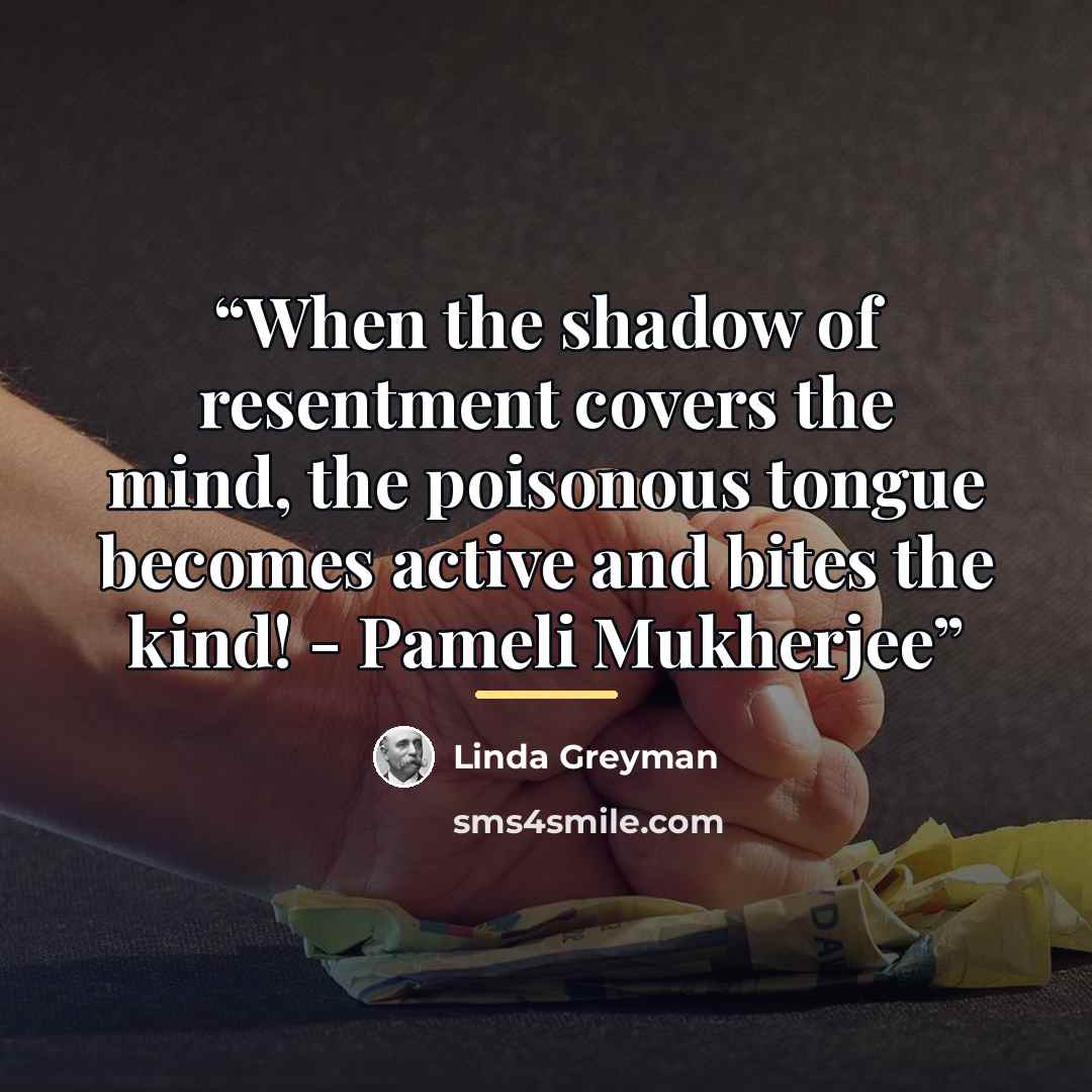 “When the shadow of resentment covers the mind, the poisonous tongue becomes active and bites the kind! - Pameli Mukherjee” quote by Linda Greyman
