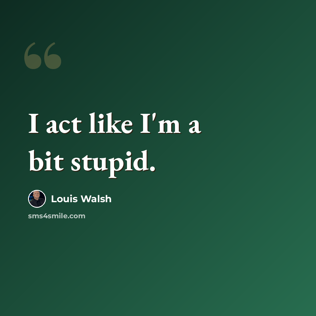“I act like I'm a bit stupid.” quote by Louis Walsh