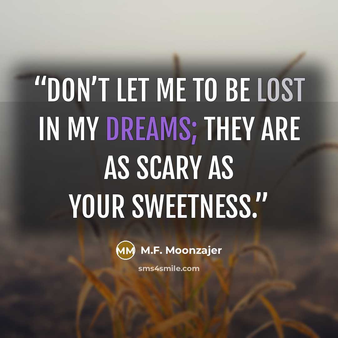 “Don’t let me to be lost in my dreams; they are as scary as your sweetness.” quote by M.F. Moonzajer