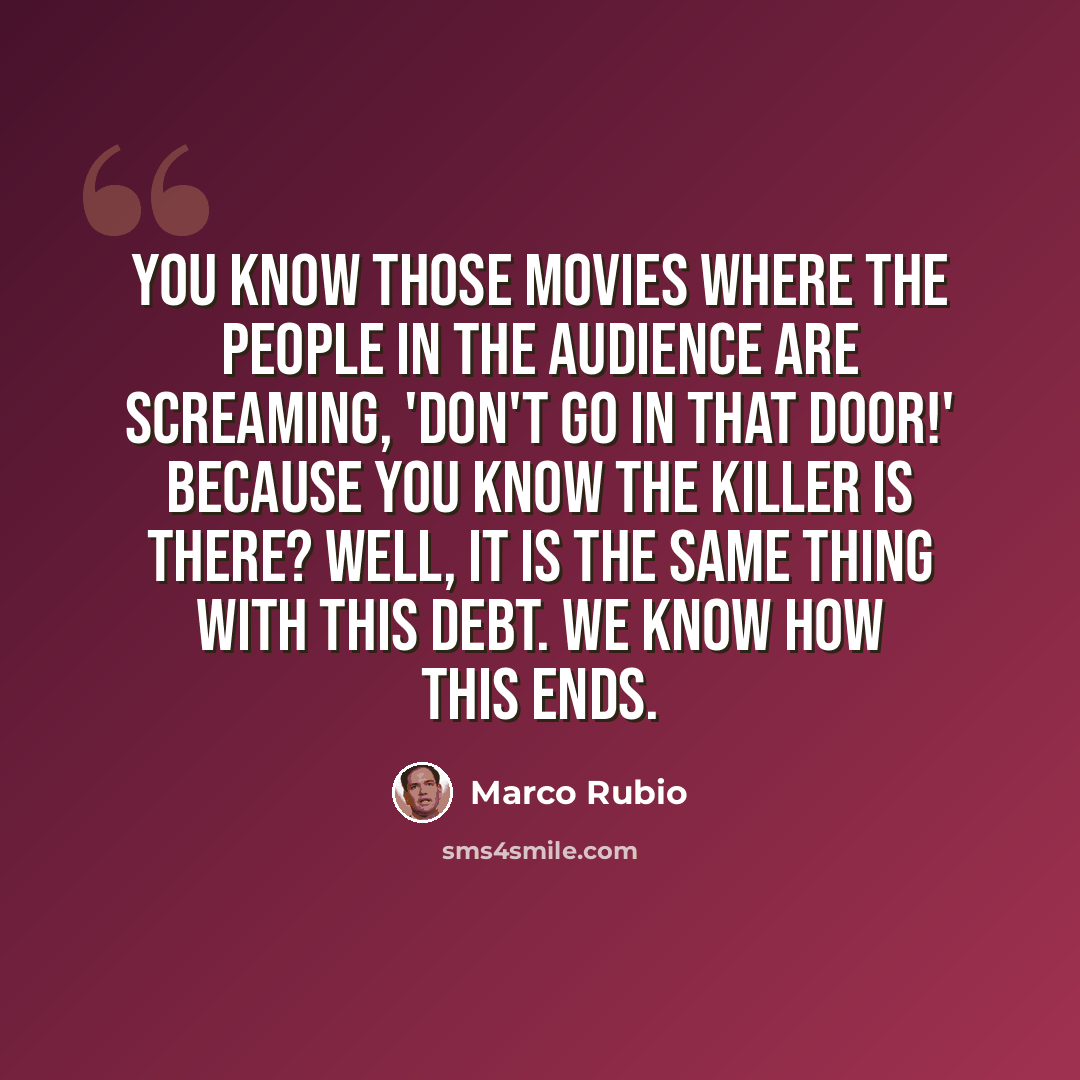 “You know those movies where the people in the audience are screaming, 'Don't go in that door!' because you know the killer is there? Well, it is the same thing with this debt. We know how this ends.” quote by Marco Rubio