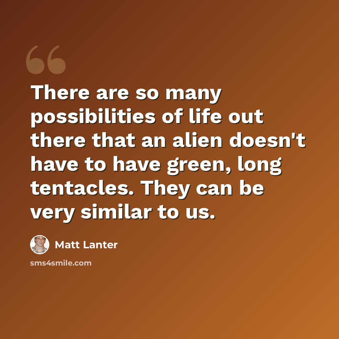 “There are so many possibilities of life out there that an alien doesn't have to have green, long tentacles. They can be very similar to us.” quote by Matt Lanter