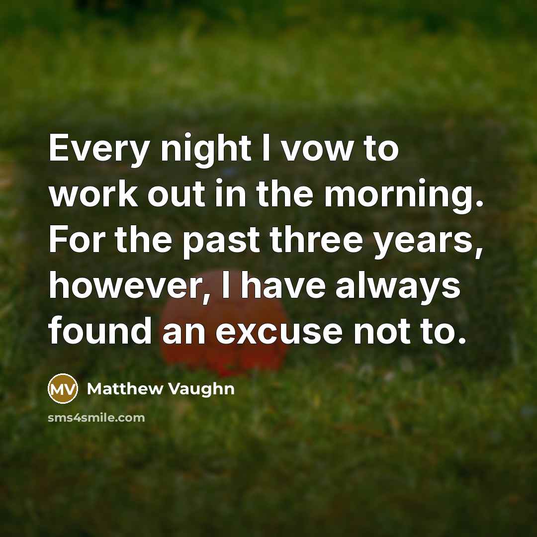 “Every night I vow to work out in the morning. For the past three years, however, I have always found an excuse not to.” quote by Matthew Vaughn