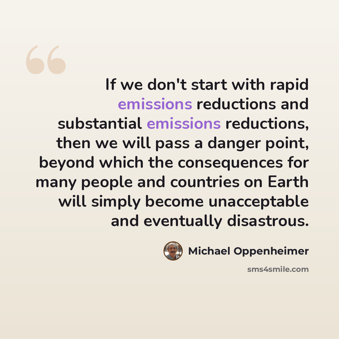 “If we don't start with rapid emissions reductions and substantial emissions reductions, then we will pass a danger point, beyond which the consequences for many people and countries on Earth will simply become unacceptable and eventually disastrous.” quote by Michael Oppenheimer