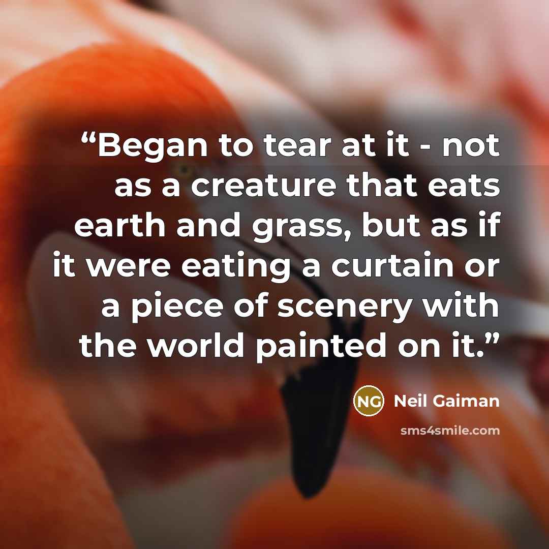 “Began to tear at it - not as a creature that eats earth and grass, but as if it were eating a curtain or a piece of scenery with the world painted on it.” quote by Neil Gaiman