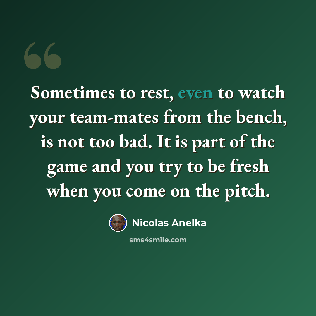 “Sometimes to rest, even to watch your team-mates from the bench, is not too bad. It is part of the game and you try to be fresh when you come on the pitch.” quote by Nicolas Anelka